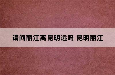 请问丽江离昆明远吗 昆明丽江